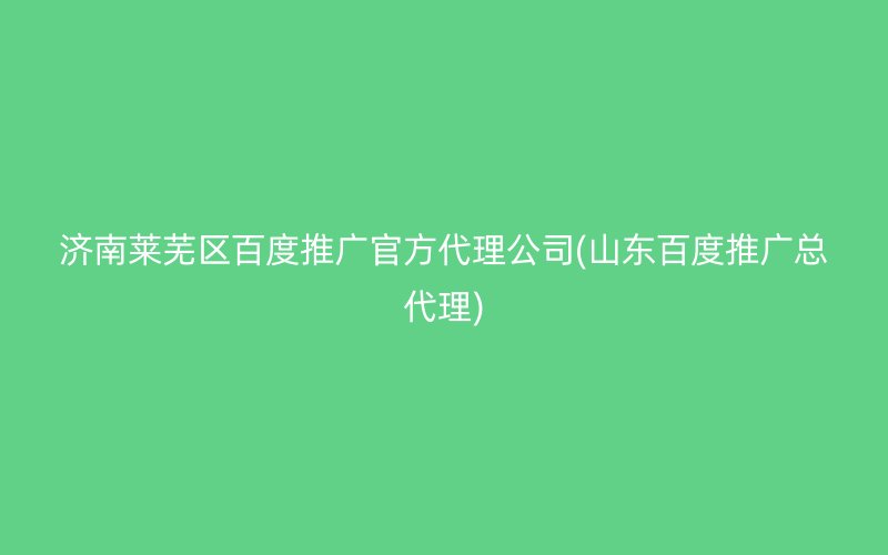 濟南萊蕪區(qū)百度推廣官方代理公司(山東百度推廣總代理)