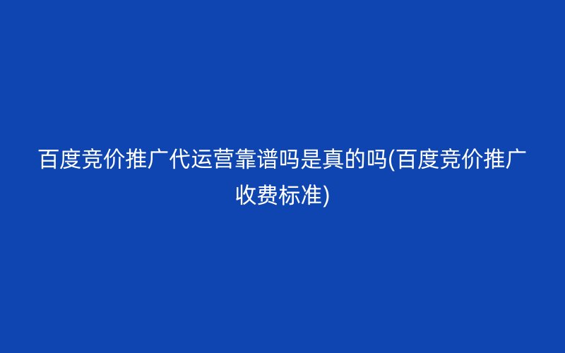 百度競價推廣代運營靠譜嗎是真的嗎(百度競價推廣收費標準)