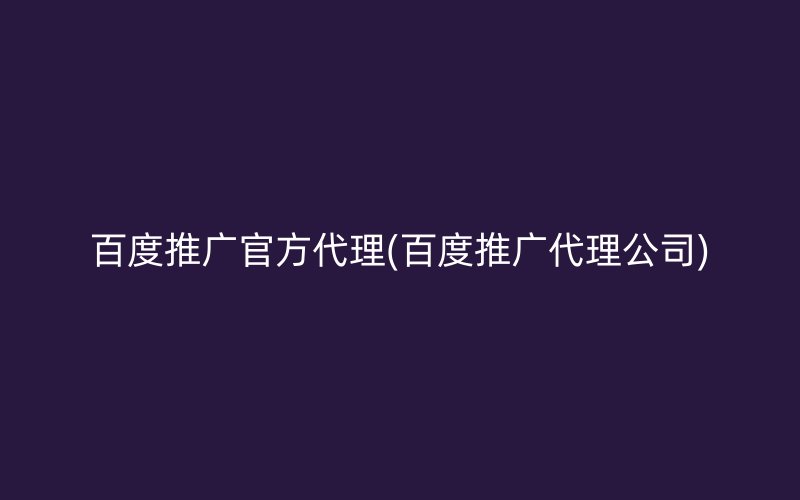百度推廣官方代理(百度推廣代理公司)