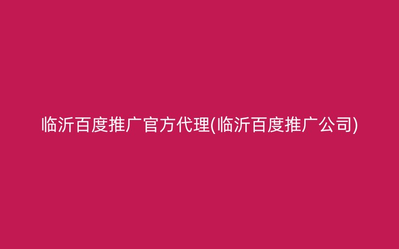 臨沂百度推廣官方代理(臨沂百度推廣公司)