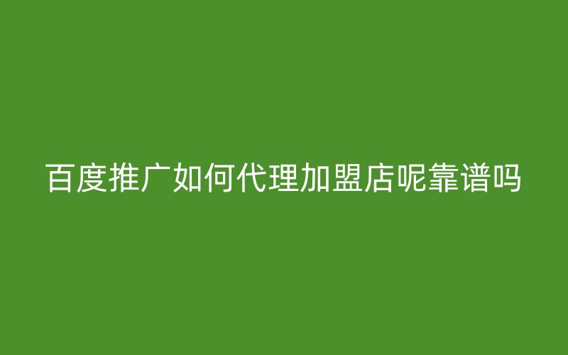 百度推廣如何代理加盟店呢靠譜嗎