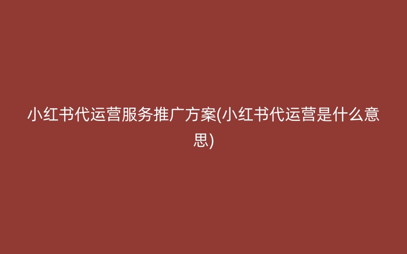 小紅書代運營服務推廣方案(小紅書代運營是什么意思)