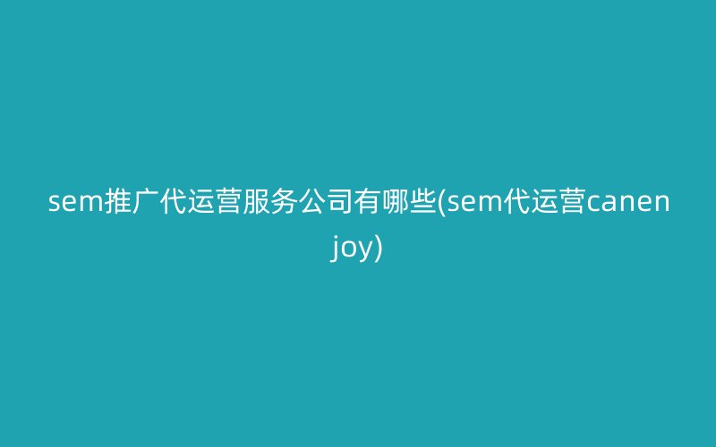 sem推廣代運(yùn)營(yíng)服務(wù)公司有哪些(sem代運(yùn)營(yíng)canenjoy)