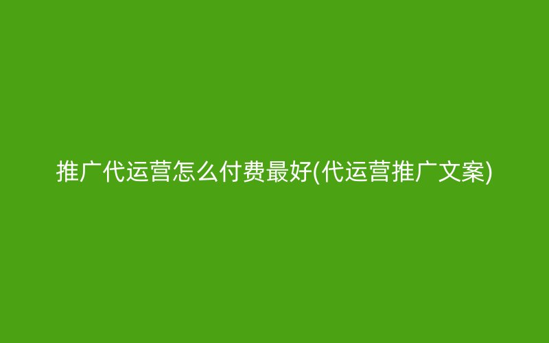 推廣代運營怎么付費最好(代運營推廣文案)