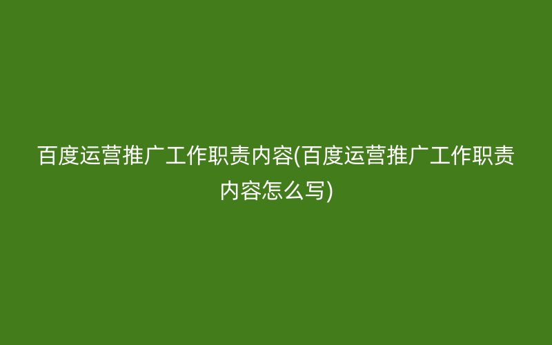 百度運營推廣工作職責(zé)內(nèi)容(百度運營推廣工作職責(zé)內(nèi)容怎么寫)