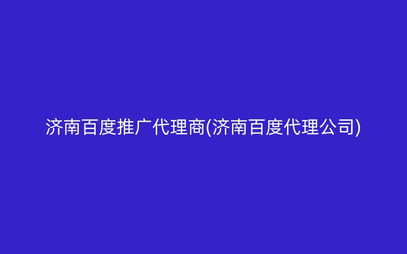 濟南百度推廣代理商(濟南百度代理公司)