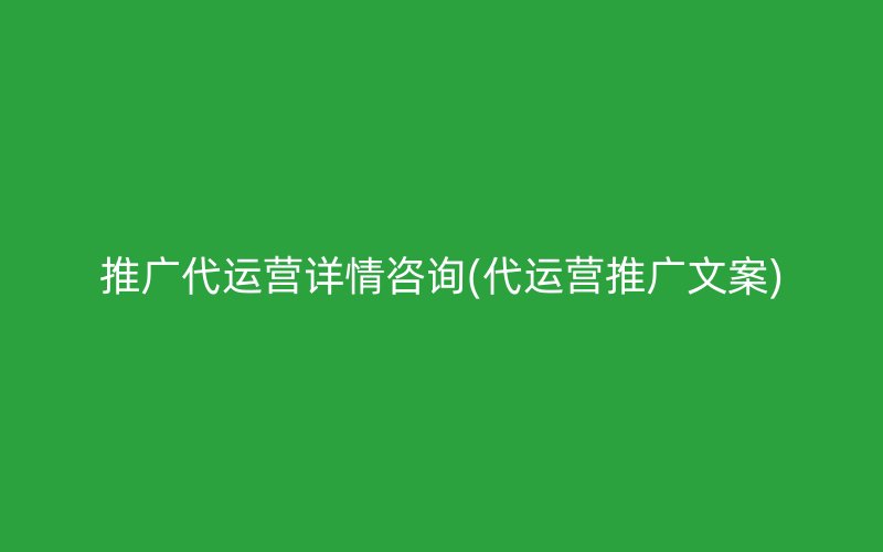 推廣代運(yùn)營詳情咨詢(代運(yùn)營推廣文案)