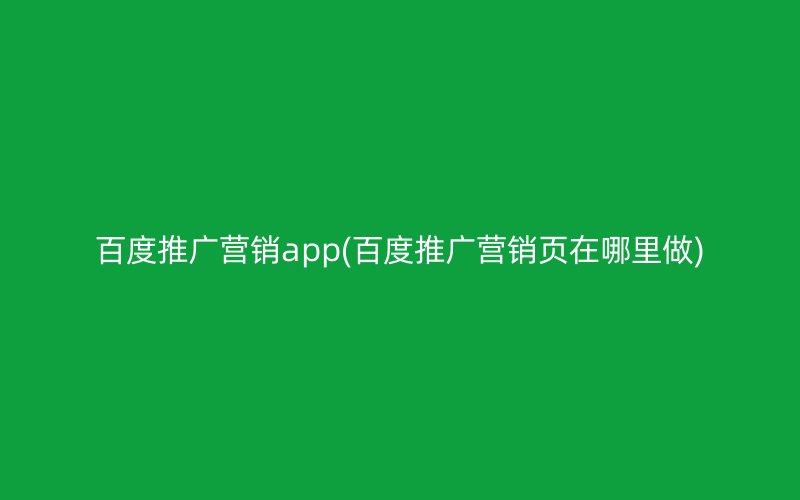 百度推廣營銷app(百度推廣營銷頁在哪里做)