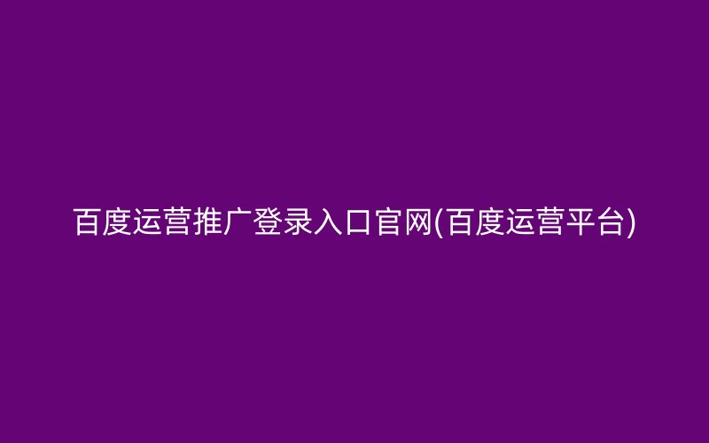 百度運營推廣登錄入口官網(百度運營平臺)