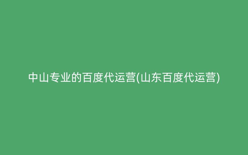 中山專業(yè)的百度代運營(山東百度代運營)