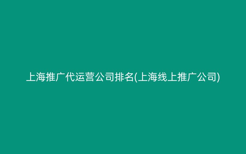 上海推廣代運營公司排名(上海線上推廣公司)
