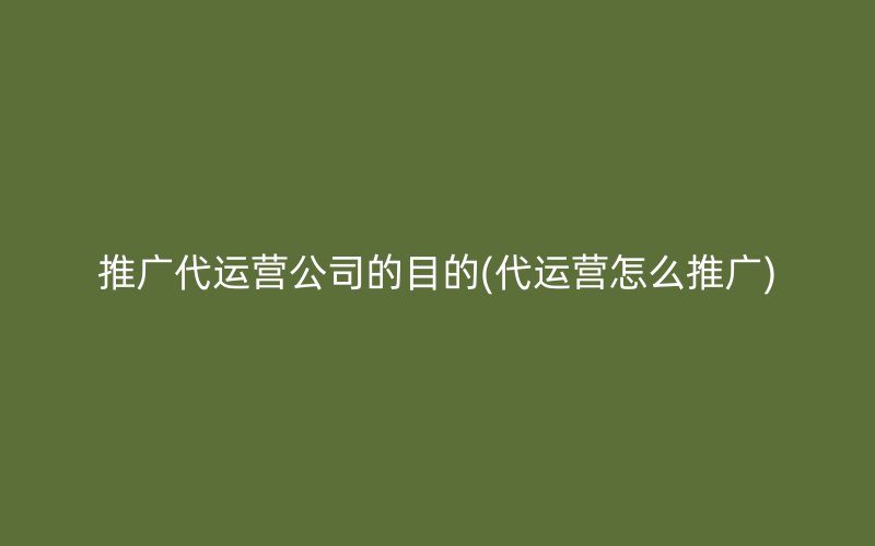 推廣代運營公司的目的(代運營怎么推廣)