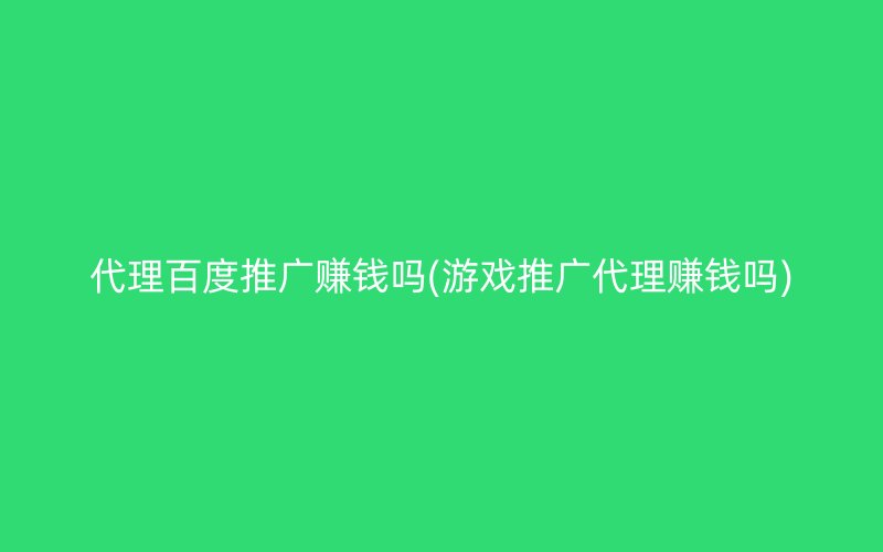 代理百度推廣賺錢嗎(游戲推廣代理賺錢嗎)