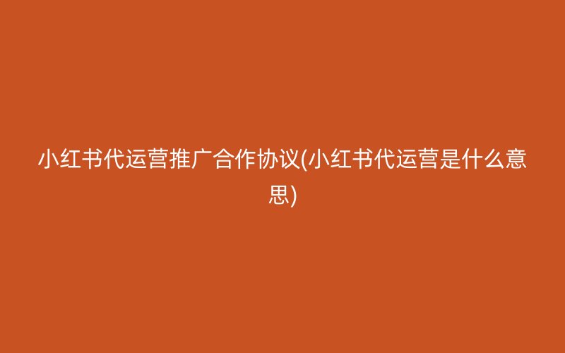 小紅書代運營推廣合作協(xié)議(小紅書代運營是什么意思)