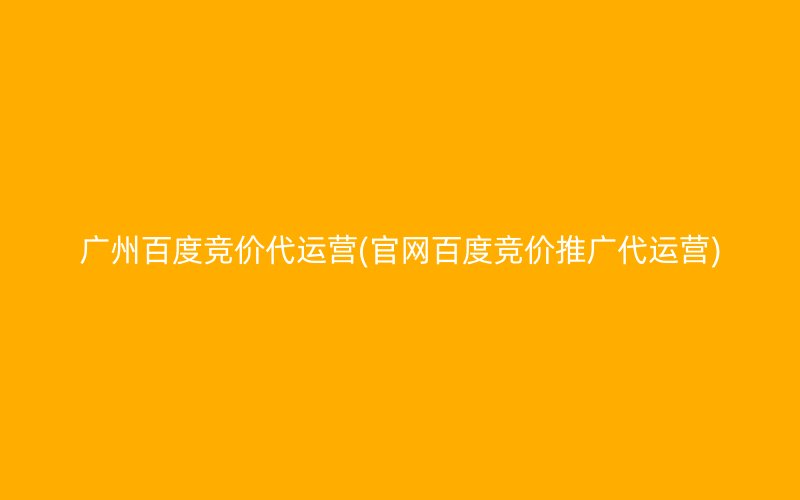 廣州百度競價代運營(官網(wǎng)百度競價推廣代運營)