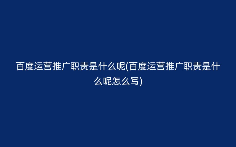 百度運(yùn)營推廣職責(zé)是什么呢(百度運(yùn)營推廣職責(zé)是什么呢怎么寫)
