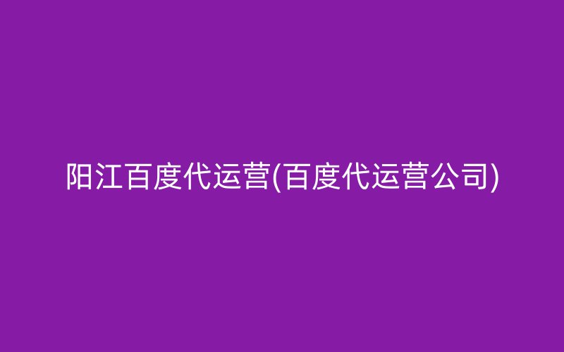 陽(yáng)江百度代運(yùn)營(yíng)(百度代運(yùn)營(yíng)公司)