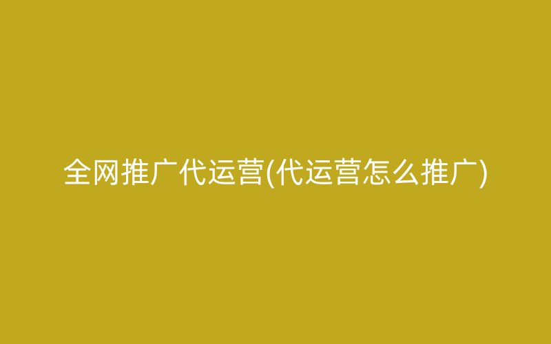 全網(wǎng)推廣代運(yùn)營(代運(yùn)營怎么推廣)