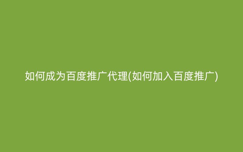 如何成為百度推廣代理(如何加入百度推廣)