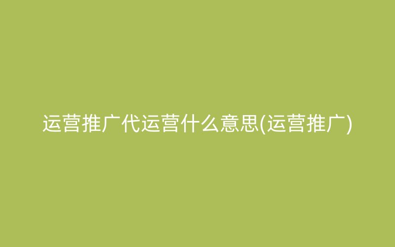 運營推廣代運營什么意思(運營推廣)