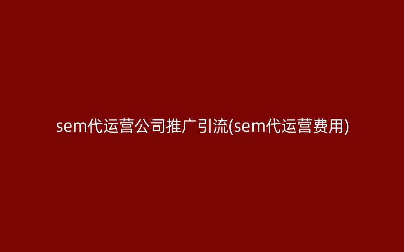 sem代運(yùn)營公司推廣引流(sem代運(yùn)營費(fèi)用)