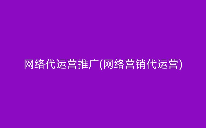 網(wǎng)絡(luò)代運(yùn)營(yíng)推廣(網(wǎng)絡(luò)營(yíng)銷代運(yùn)營(yíng))
