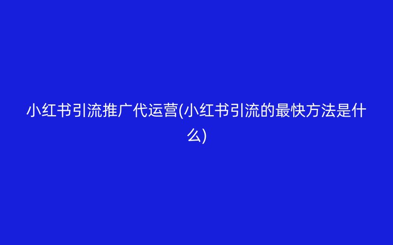 小紅書引流推廣代運(yùn)營(小紅書引流的最快方法是什么)