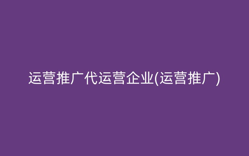 運(yùn)營(yíng)推廣代運(yùn)營(yíng)企業(yè)(運(yùn)營(yíng)推廣)