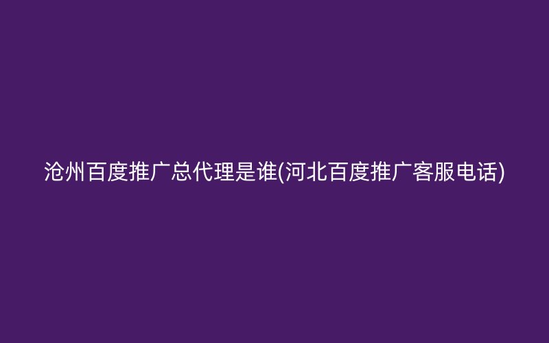 滄州百度推廣總代理是誰(河北百度推廣客服電話)