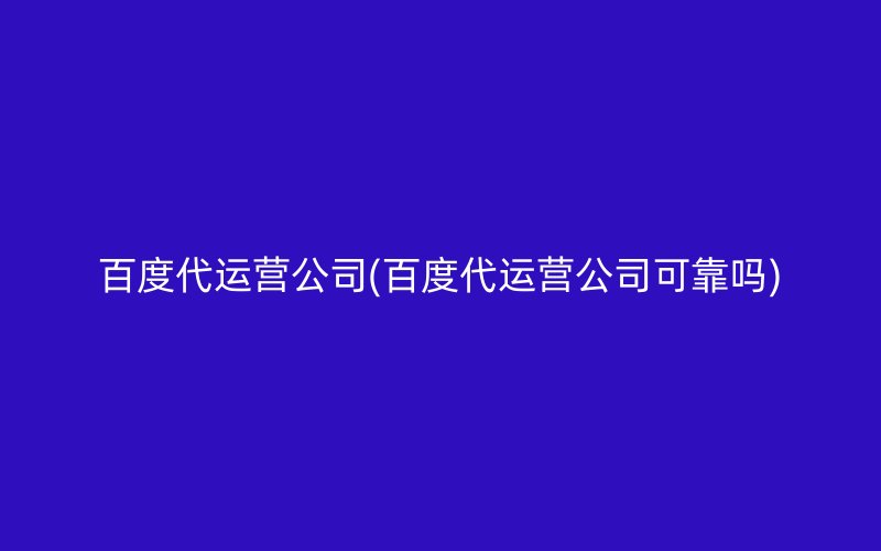 百度代運營公司(百度代運營公司可靠嗎)