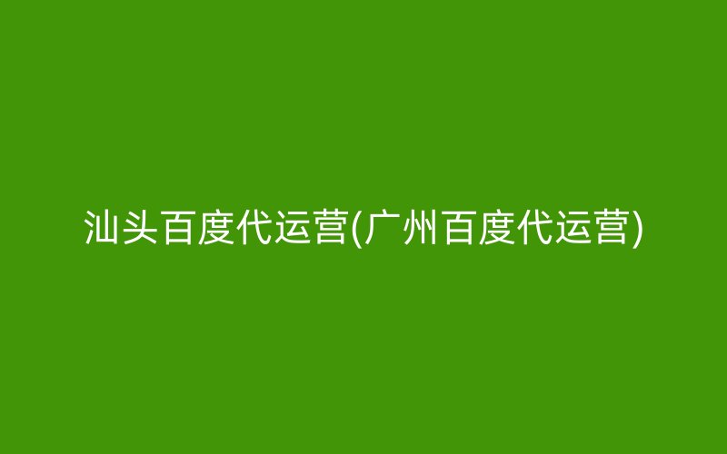 汕頭百度代運(yùn)營(yíng)(廣州百度代運(yùn)營(yíng))