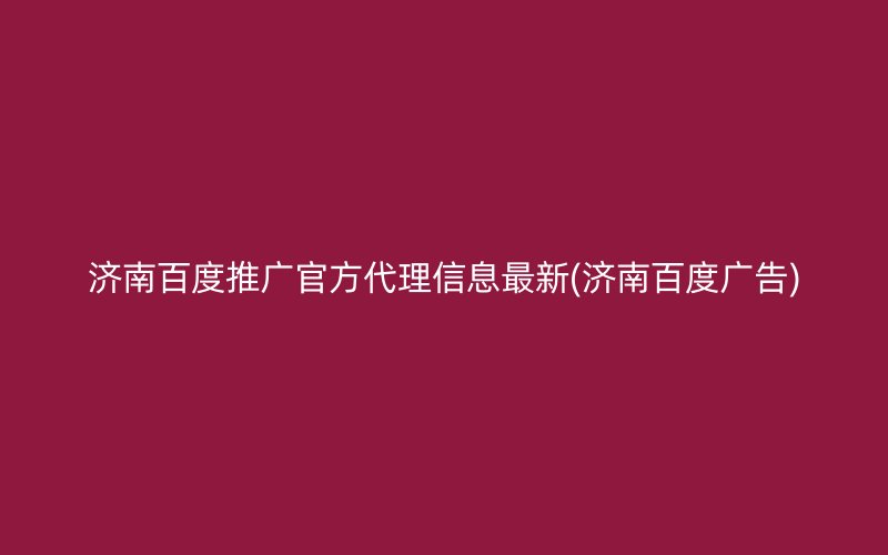 濟(jì)南百度推廣官方代理信息最新(濟(jì)南百度廣告)