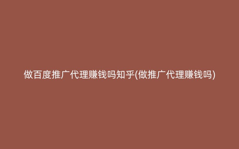 做百度推廣代理賺錢嗎知乎(做推廣代理賺錢嗎)