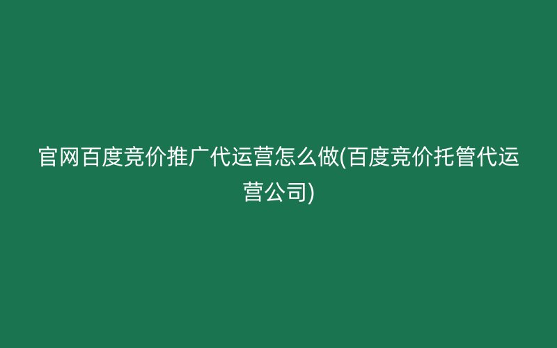 官網(wǎng)百度競價推廣代運營怎么做(百度競價托管代運營公司)