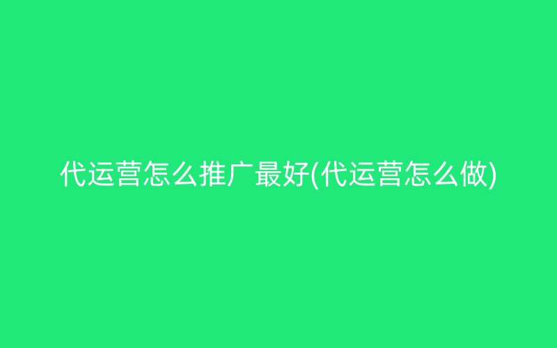 代運(yùn)營怎么推廣最好(代運(yùn)營怎么做)