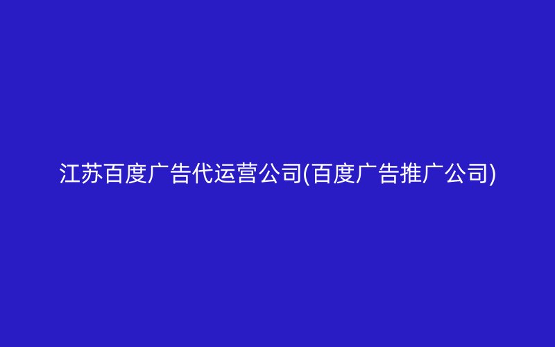 江蘇百度廣告代運營公司(百度廣告推廣公司)