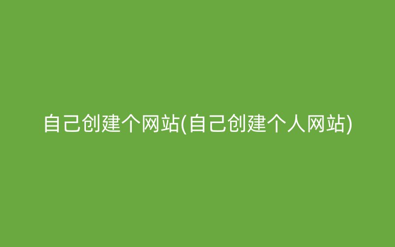 自己創(chuàng)建個網(wǎng)站(自己創(chuàng)建個人網(wǎng)站)
