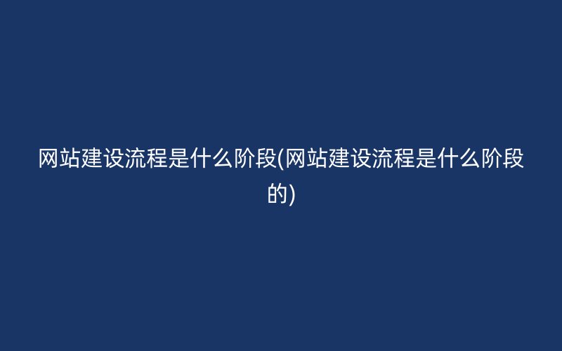 網(wǎng)站建設流程是什么階段(網(wǎng)站建設流程是什么階段的)