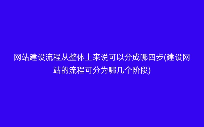網(wǎng)站建設(shè)流程從整體上來說可以分成哪四步(建設(shè)網(wǎng)站的流程可分為哪幾個階段)