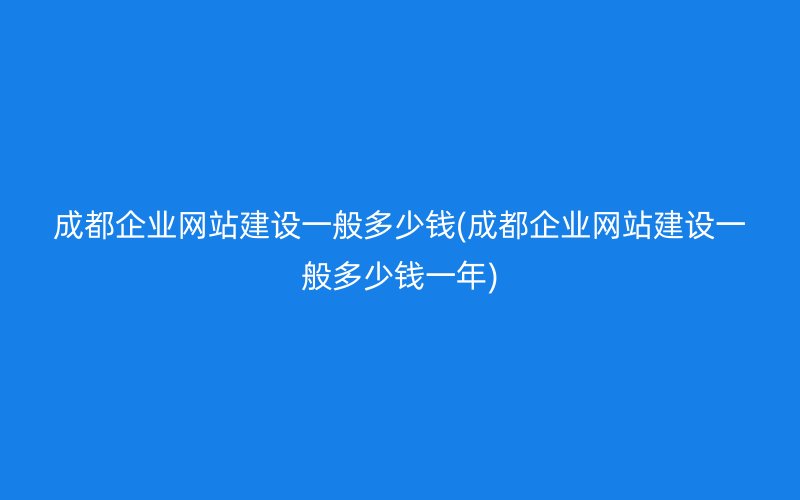 成都企業(yè)網(wǎng)站建設(shè)一般多少錢(qián)(成都企業(yè)網(wǎng)站建設(shè)一般多少錢(qián)一年)