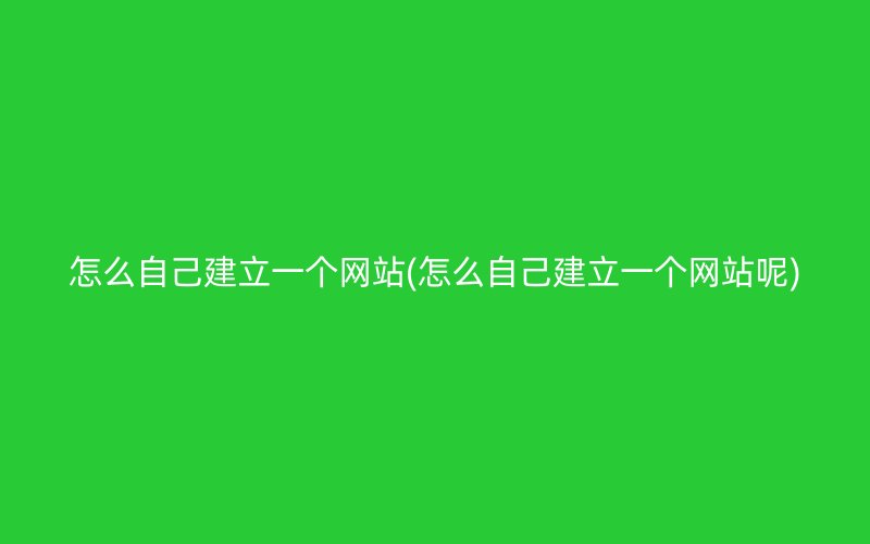 怎么自己建立一個(gè)網(wǎng)站(怎么自己建立一個(gè)網(wǎng)站呢)