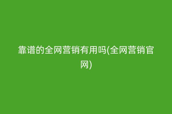 靠譜的全網(wǎng)營銷有用嗎(全網(wǎng)營銷官網(wǎng))