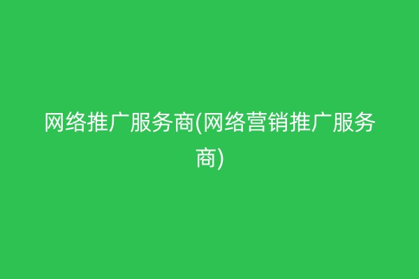 網(wǎng)絡推廣服務商(網(wǎng)絡營銷推廣服務商)