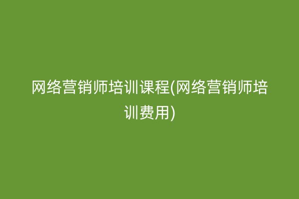 網(wǎng)絡(luò)營(yíng)銷師培訓(xùn)課程(網(wǎng)絡(luò)營(yíng)銷師培訓(xùn)費(fèi)用)