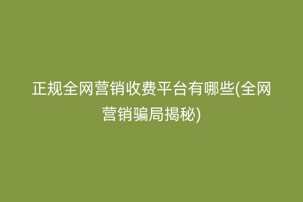 正規(guī)全網(wǎng)營(yíng)銷(xiāo)收費(fèi)平臺(tái)有哪些(全網(wǎng)營(yíng)銷(xiāo)騙局揭秘)