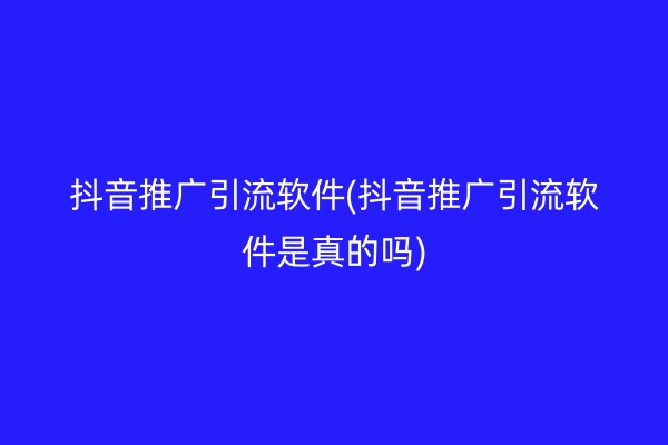 抖音推廣引流軟件(抖音推廣引流軟件是真的嗎)
