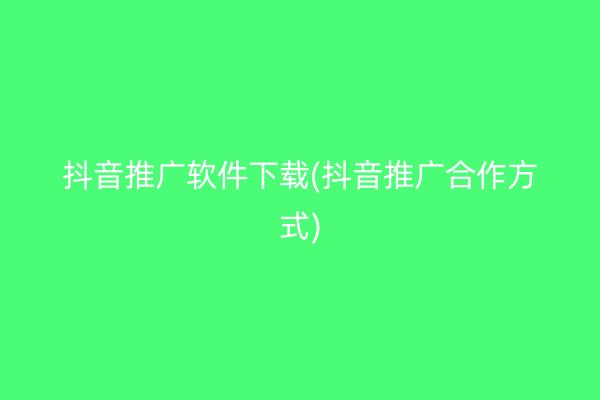 抖音推廣軟件下載(抖音推廣合作方式)