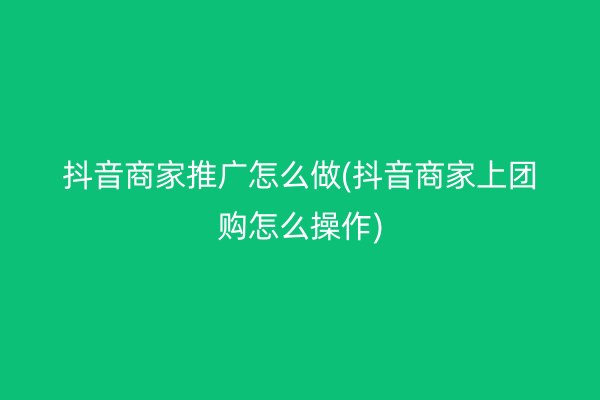 抖音商家推廣怎么做(抖音商家上團(tuán)購(gòu)怎么操作)