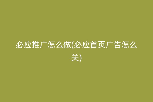 必應(yīng)推廣怎么做(必應(yīng)首頁廣告怎么關(guān))