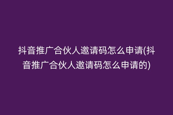 抖音推廣合伙人邀請碼怎么申請(抖音推廣合伙人邀請碼怎么申請的)